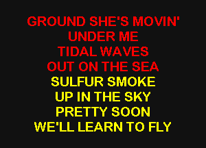 SULFUR SMOKE
UP IN THE SKY
PRETTY SOON

WE'LL LEARN TO FLY