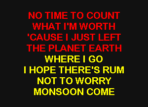 WHERE I GO
I HOPE THERE'S RUM
NOT TO WORRY
MONSOON COME