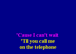 'Cause I can't wait
'Til you call me
on the telephone