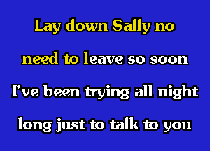 Lay down Sally no

need to leave so soon
I've been trying all night

long just to talk to you