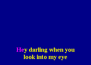 Hey darling when you
look into my eye