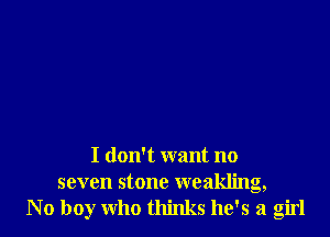 I don't want no
seven stone weakling,
No boy who thinks he's a girl
