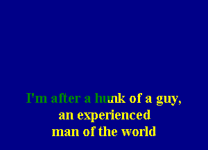 I'm after a hunk of a guy,
an experienced
man of the world
