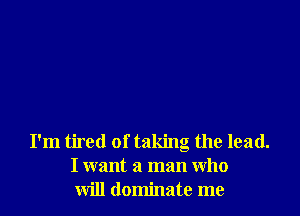 I'm tired of taking the lead.
I want a man Who
will dominate me