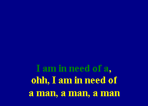 I am in need of a,
01111, I am in need of

a man, a man, a man