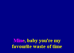 Mine, baby you're my
favourite waste of time