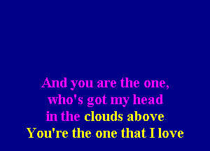 And you are the one,
who's got my head
in the clouds above
You're the one that I love