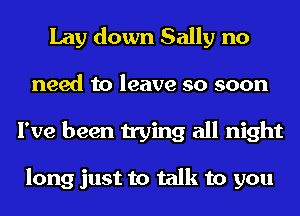 Lay down Sally no

need to leave so soon
I've been trying all night

long just to talk to you