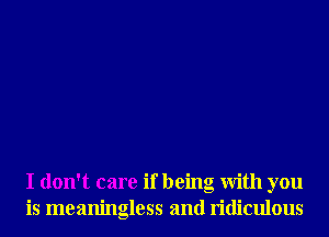 I don't care if being With you
is meaningless and ridiculous