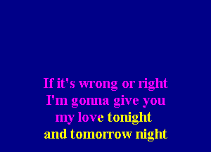 If it's wrong or right
I'm gonna give you
my love tonight
and tomorrow night