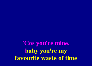 'Cos you're mine,
baby you're my
favourite waste of time
