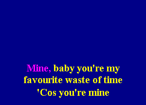 Mine, baby you're my
favourite waste of time
'Cos you're mine