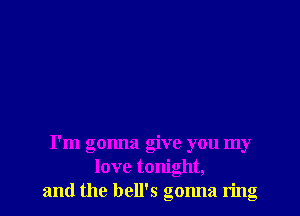 I'm gonna give you my
love tonight,
and the hell's gonna ring