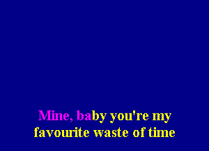 Mine, baby you're my
favourite waste of time