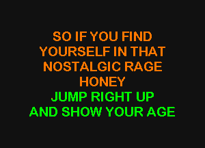 SO IF YOU FIND
YOURSELF IN THAT
NOSTALGIC RAGE

HONEY
JUMP RIGHT UP
AND SHOW YOUR AGE