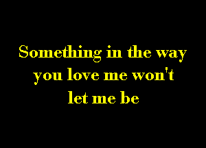 Something in the way
you love me won't
let me be

g