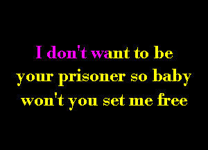 I don't want to be

your prisoner so baby

won't you set me free