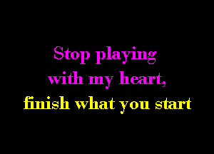 Stop playing
With my heart,
iinish What you start