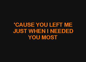 'CAUSE YOU LEFT ME
JUST WHEN I NEEDED

YOU MOST