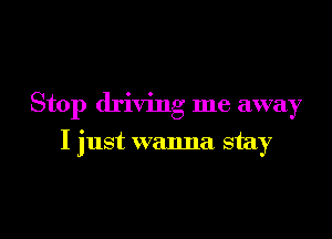 Stop driving me away

I just wanna stay