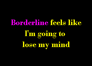 Borderline feels like
I'm going to

lose my mind