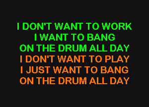 I DON'T WANT TO WORK
I WANT TO BANG
ON THE DRUM ALL DAY
I DON'T WANT TO PLAY
I JUST WANT TO BANG
ON THE DRUM ALL DAY