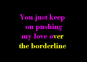 You just keep
on pushing

my love over

the borderline