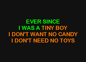 EVER SINCE
I WAS A TINY BOY

I DON'T WANT N0 CANDY
I DON'T NEED N0 TOYS