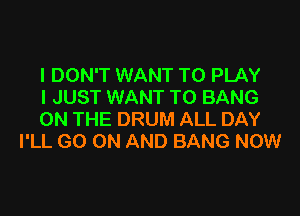 I DON'T WANT TO PLAY
I JUST WANT TO BANG

ON THE DRUM ALL DAY
I'LL GO ON AND BANG NOW