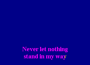 N ever let nothing
stand in my way
