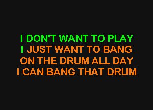 I DON'T WANT TO PLAY
I JUST WANT TO BANG

ON THE DRUM ALL DAY
I CAN BANG THAT DRUM