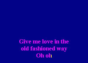 Give me love in the

old fashioned way
Oh oh