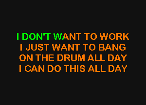 I DON'T WANT TO WORK
I JUST WANT TO BANG

ON THE DRUM ALL DAY
I CAN DO THIS ALL DAY