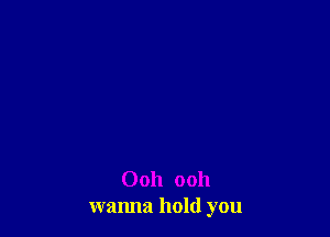 Ooh ooh
wanna hold you