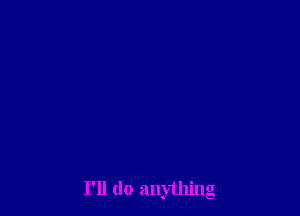I'll do anything