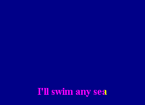 I'll swim any sea