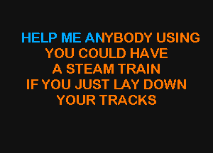 HELP ME ANYBODY USING
YOU COULD HAVE
A STEAM TRAIN

IF YOU JUST LAY DOWN
YOUR TRACKS