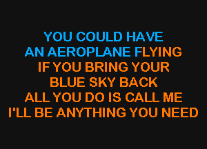 YOU COULD HAVE
AN AEROPLANE FLYING
IF YOU BRING YOUR
BLUE SKY BACK
ALL YOU DO IS CALL ME
I'LL BE ANYTHING YOU NEED