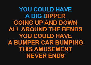 YOU COULD HAVE
A BIG DIPPER
GOING UP AND DOWN
ALL AROUND THE BENDS
YOU COULD HAVE
A BUMPER CAR BUMPING
THIS AMUSEMENT
NEVER ENDS