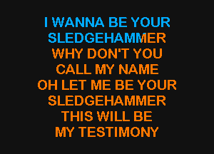 I WANNA BE YOUR
SLEDGEHAMMER
WHY DON'T YOU

CALL MY NAME
0H LET ME BE YOUR

SLEDGEHAMMER

THIS WILL BE

MY TESTIMONY l