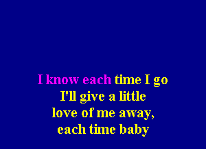 I know each time I go
I'll give a little
love of me away,
each time baby