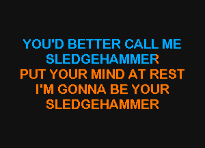 YOU'D BETTER CALL ME
SLEDGEHAMMER
PUT YOUR MIND AT REST
I'M GONNA BE YOUR
SLEDGEHAMMER