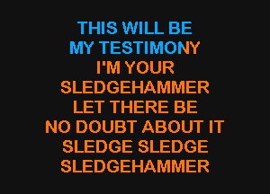 THIS WILL BE
MY TESTIMONY
I'M YOUR
SLEDGEHAMMER
LET THERE BE
N0 DOUBT ABOUT IT
SLEDGE SLEDGE

SLEDGEHAMMER l