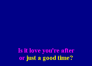 Is it love you're after
or just a good time?