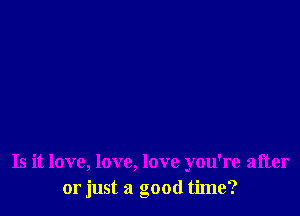 Is it love, love, love you're after
or just a good time?