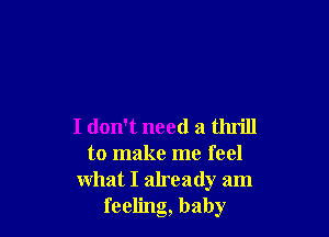 I don't need a thrill
to make me feel
what I already am
feeling, baby