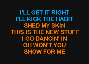 I'LL GET IT RIGHT
I'LL KICK THE HABIT
SHED MY SKIN
THIS IS THE NEW STUFF
I GO DANCIN' IN
0H WON'T YOU
SHOW FOR ME