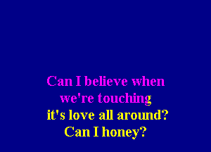 Can I believe when

we're touching
it's love all around?
Can I honey?