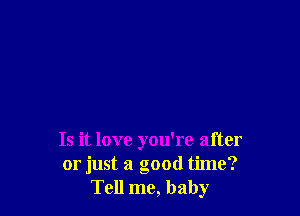 Is it love you're after
or just a good time?
Tell me, baby