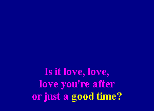 Is it love, love,
love you're after
or just a good time?
